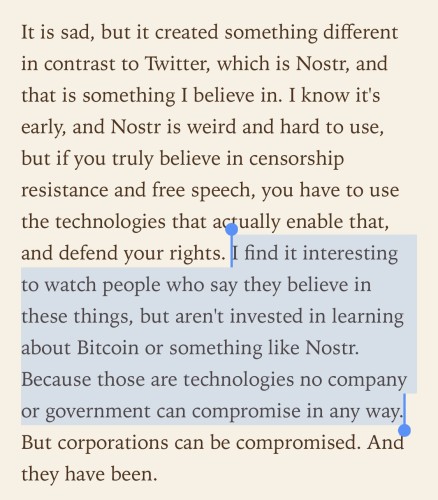 “I find it interesting to watch people who say they believe in these things, but aren't invested in learning about Bitcoin or something like Nostr. Because those are technologies no company or government can compromise in any way. “

Jack Dorsey