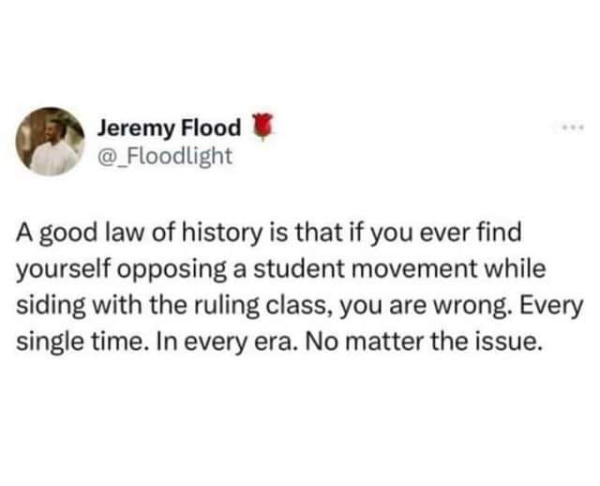 Jeremy Flood
@_Floodlight 

A good law of history is that if you ever find yourself opposing a student movement while siding with the ruling class, you are wrong. Every single time. In every era. No matter the issue. 