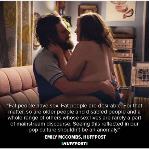 “Fat people have sex. Fat people are desirable. For that matter, so are older people and disabled people and a whole range of others whose sex lives are rarely a part of mainstream discourse. Seeing this reflected in our pop culture shouldn’t be an anomaly.” 
--EMILY MCCOMBS, HUFFPOST