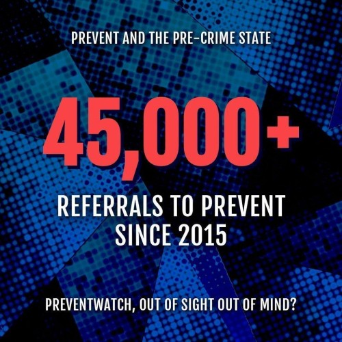 Prevent and the Pre-Crime State: 45,000+ referrals to Prevent since 2015 – PreventWatch, Out of Sight Out of Mind?