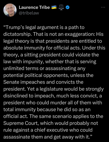 "Trump's legal argument is a path to dictatorship. That is not an exaggeration: His legal theory is that presidents are entitled to absolute immunity for official acts. Under this theory, a sitting president could violate the law with impunity, whether that is serving unlimited terms or assassinating any potential political opponents, unless the Senate impeaches and convicts the