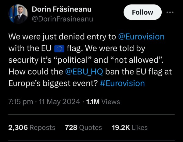 Dorin Frăsîneanu
@DorinFrasineanu

We were just denied entry to 
@Eurovision with the EU 🇪🇺 flag. We were told by security it’s “political” and “not allowed”.  How could the @EBU_HQ ban the EU flag at Europe’s biggest event? #Eurovision

7:15 pm · 11 May 2024
·
1.1M
 Views