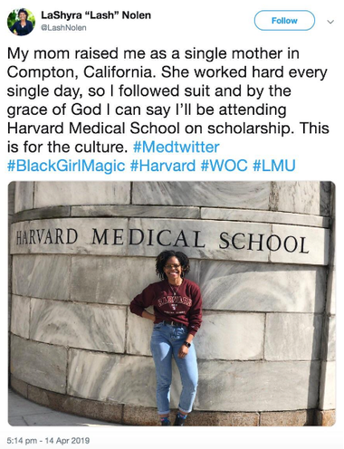 A photo of a woman with a wide grin standing against a wall under the inscribed words "Harvard Medical School." Above the photo, LaShyra "Lash" Nolen writes: "My mom raised me as a single mother in Compton, California. She worked hard every single day, so I followed suit and by the grace of God I can say I'll be attending Harvard Medical School on scholarship. This is for the culture."