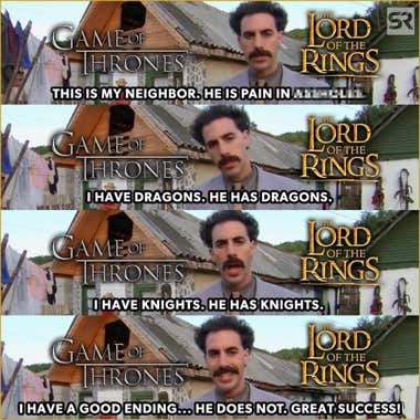 Meme where Borat complains about his neighbour, but it's lord of rings and game of Thrones. But lotr has good ending. Great success!