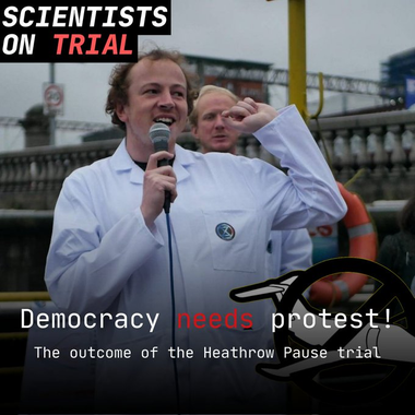 Image of Scientist Rebellion founder in a white lab coat speaking into a microphone. 

Along the top are the words: SCIENTISTS ON TRIAL

Along the bottom it says: Democracy needs protest! 

And below that it states: The outcome of the Heathrow Pause trial 