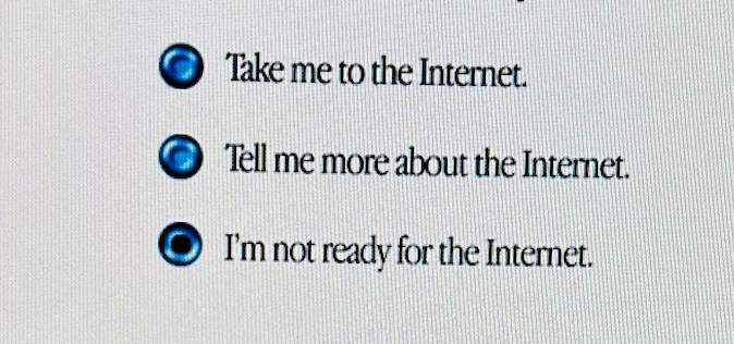 Radio buttons from Apple's Internet connection wizard thing in Mac OS 9.

(unchecked box) Take me to the Internet.
(unchecked box) Tell me more about the Internet.
(selected box) I'm not ready for the Internet