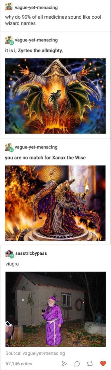 A Tumblr post. "Why do 90% of all medicines sound like cool wizard names". Then pictures of badass wizards saying "IT IS I, ZYRTEC THE ALMIGHTY" and "YOU ARE NO MATCH FOR XANAX THE WISE". Then there is a picture of an old man wearing purple pajama-looking wizard robes with the caption "Viagra".