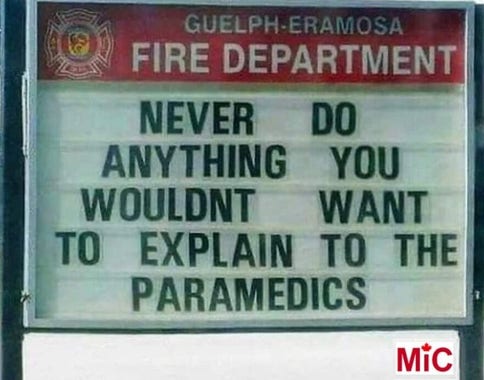 Fire Department sign:
Never do anything you wouldn't want to explain to the paramedics