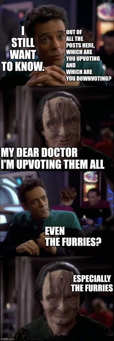 Meme format is doctor Bashir and garak from ds9. Doctor asks which posts he's upvoting. He says all. Even the furries? Especially the furries.