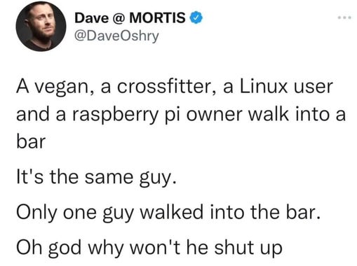 A vegan, a crossfitter, a Linux user and a raspberry pi owner walk into a bar  It's the same guy.  Only one guy walked into the bar. Oh god why won't he shut up