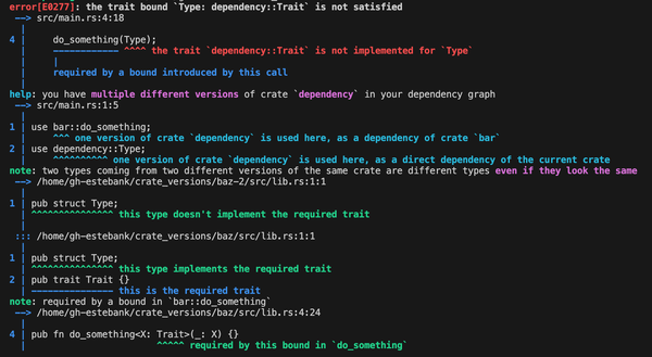 Rust compiler error

error[E0277]: the trait bound `Type: dependency::Trait` is not satisfied
 --> src/main.rs:4:18
  |
4 |     do_something(Type);
  |     ------------ ^^^^ the trait `dependency::Trait` is not implemented for `Type`
  |     |
  |     required by a bound introduced by this call
  |
help: you have multiple different versions of crate `dependency` in your dependency graph
 --> src/main.rs:1:5
  |
1 | use bar::do_something;
  |     ^^^ one version of crate `dependency` is used here, as a dependency of crate `bar`
2 | use dependency::Type;
  |     ^^^^^^^^^^ one version of crate `dependency` is used here, as a direct dependency of the current crate
note: two types coming from two different versions of the same crate are different types even if they look the same
 --> /home/gh-estebank/crate_versions/baz-2/src/lib.rs:1:1
  |
1 | pub struct Type;
  | ^^^^^^^^^^^^^^^ this type doesn't implement the required trait
  |
 ::: /home/gh-estebank/crate_versions/baz/src/lib.rs:1:1
  |
1 | pub struct Type;
  | ^^^^^^^^^^^^^^^ this type implements the required trait
2 | pub trait Trait {}
  | --------------- this is the required trait
note: required by a bound in `bar::do_something`
 --> /home/gh-estebank/crate_versions/baz/src/lib.rs:4:24
  |
4 | pub fn do_something<X: Trait>(_: X) {}
  |                        ^^^^^ required by this bound in `do_something`