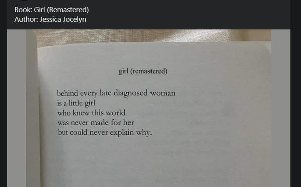 Book: Girl (Remastered) 
Author: Jessica Jocelyn

girl (remastered) 

behind every late diagnosed woman 
is a little girl 
who knew this world 
was never made for her 
but could never explain why. 