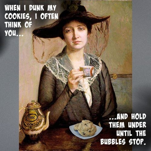 An early 20th Century woman holding a cup, a plate of cookies in front of her. Caption:

"Whenever I dunk my cookies, I often think of you...
... and hold them under until the bubbles stop."