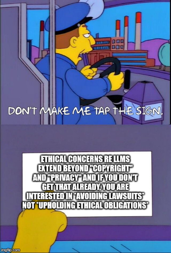 Meme where the bus driver is saying "Don't make me tap the sign."
The sign says: "Ethical concerns re LLMs extend beyond "copyright" and "privacy" and if you don't get that already, you are interested in *avoiding lawsuits* not *upholding ethical obligations*"