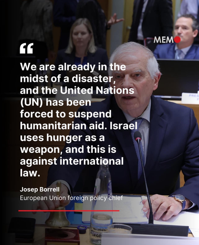 "We are already in the midst of a disaster, and the United Nations (UN) has been forced to suspend humanitarian aid. Israel uses hunger as a weapon, and this is against International law." 
- Josep Borrell
European Union foreign policy chief