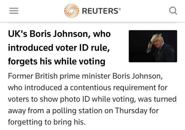 Screenshot of Reuters headline and teaser: UK's Boris Johnson, who introduced voter ID rule, forgets his while voting — Former British prime minister Boris Johnson, who introduced a contentious requirement for voters to show photo ID while voting, was turned away from a polling station on Thursday for forgetting to bring his.