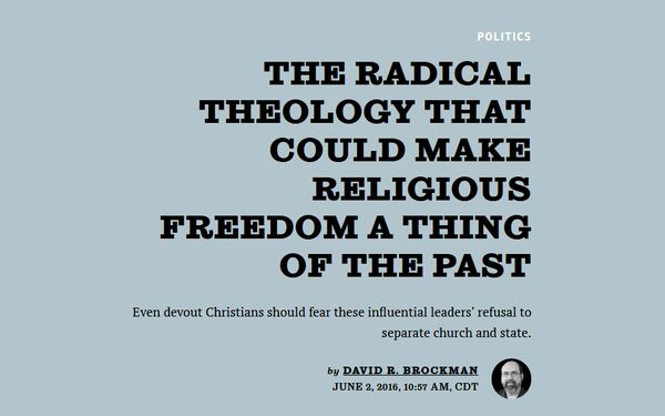 News headline:
Politics:
The Radical Theology That Could Make Religious Freedom a Thing of the Past:

Even devout Christians should fear these influential leaders' refusal to separate church and state.

by David R. Brockman

June 2, 2016, 10:57 AM, CDT