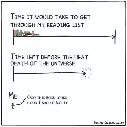 Image with two tinelines

First has books on it and says "TIME IT WOULD TAKE TO GET THROUGH MY READING LIST"

second says "TIME LEFT BEFORE THE HEAT DEATH OF THE UNIVERSE"

Below these a person is saying "OOO THIS BOOK LOOKS GOOD I SHOULD BUY IT"
