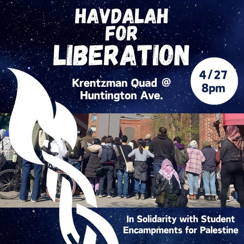 HAVDALAH FOR LIBERATION
Krentzman Quad @ Huntington Ave.
4/27 8pm

In Solidarity with Student Encampments for Palestine