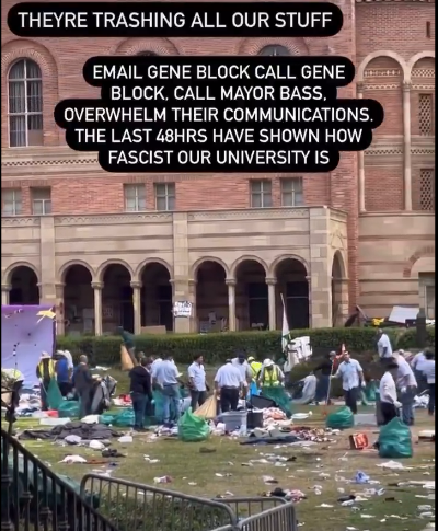 Picture of the lawn outside UCLA.  Text reads
THEY'RE TRASHING ALL OUR STUFF
EMAIL GENE BLOCK CALL GENE BLOCK.  CALL MAYOR BASS.  OVERWHELM THEIR COMMUNICATIONS.  THE LAST 48hrs HAVE SHOWN HOW FASCIST OUR UNIVERSITY IS