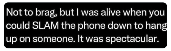 Not to brag, but I was alive when you could SLAM the phone down to hang up on someone. It was spectacular.