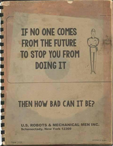 Page from a 1960's looking robotics manual.

IF NO ONE COMES
FROM THE FUTURE
TO STOP YOU FROM
DOING IT

THEN HOW BAD CAN IT BE?

U.S. ROBOTS & MECHANICAL MEN
Schenectady, NY  12309