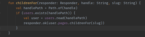     fun childrenFor(responder: Responder, handle: String, slug: String) {
        val handlePath = Path.of(handle)
        if (users.exists(handlePath)) {
            val user = users.read(handlePath)
            responder.ok(user.pages.childrenFor(slug))
        }
    }
