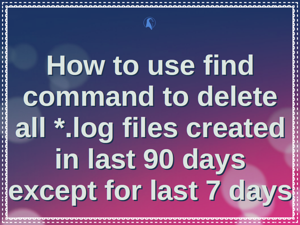 How to use find command to delete all *.log files created in last 90 days except for last 7 days