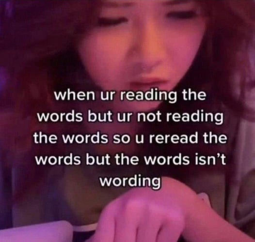 A picture of a girl looking confused while reading. A caption is overlayed that says "when ur reading the words but ur not reading the words so u reread the words but the words isn't wording". This is a meme meant to portray how hard it is sometimes to concentrate on something you're literally staring at for people with ADHD.
