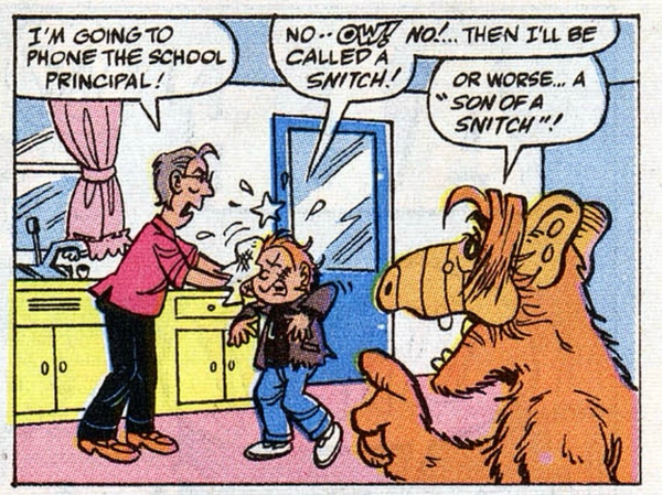 Dad says, "I'm going to phone the school principal! Kid: No-ow-no! Then I'll be called a snitch!" Alf: "Or worse....a "son of a snitch"!