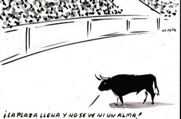 Viñeta de El Roto en la que se ve un toro en una plaza de toros llena. El toro comenta "La plaza llena y no se ve ni un alma".
Por la abolición de la aberración de las corridas de toros