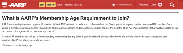 AARP membership is open to anyone 18 or older. While AARP’s mission is dedicated to the needs of the 50+ population, anyone can become an AARP member. 