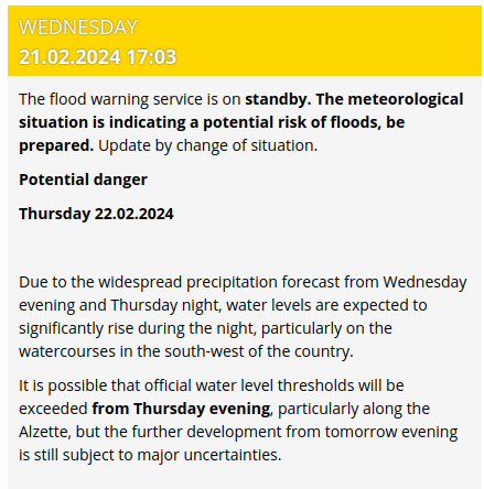 The flood warning service is on standby. The meteorological situation is indicating a potential risk of floods, be prepared. Update by change of situation.

Potential danger
Thursday 22.02.2024

Due to the widespread precipitation forecast from Wednesday evening and Thursday night, water levels are expected to significantly rise during the night, particularly on the watercourses in the south-west of the country.

It is possible that official water level thresholds will be exceeded from Thursday evening, particularly along the Alzette, but the further development from tomorrow evening is still subject to major uncertainties.