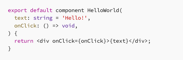 screenshot of the following Flow code snippet:

export default component HelloWorld(
  text: string = 'Hello!',
  onClick: () => void,
) {
  return <div onClick={onClick}>{text}</div>;
}
