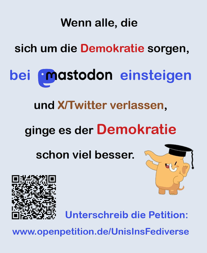 Poster: "Wenn alle, die sich um die Demokratie sorgen, bei Mastodon einsteigen und X/Twitter verlassen, ginge es der Demokratie schon viel besser. Unterschreib die Petition: www.openpetition.de/UnisInsFediverse"