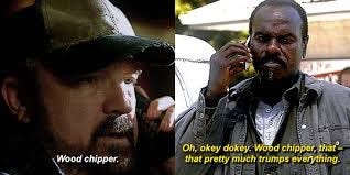 Supernatural meme: 
Bobby: wood chipper
Rufus: Oh, okey-dokey. wood chipper, that pretty much trumps everything.
