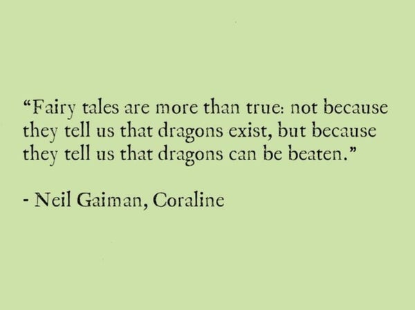 Image says

"Fairy tales are more than true: not because they tell us that dragons exist, but because they tell us dragons can be beaten."

- Neil Gaiman, Coraline