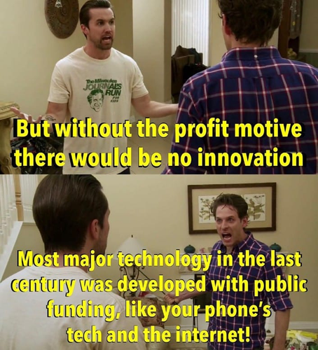 "But without the profit motive there would be no innovation"

"Most major technology int he last century was developed with public funding, like your phone's tech and the internet!"