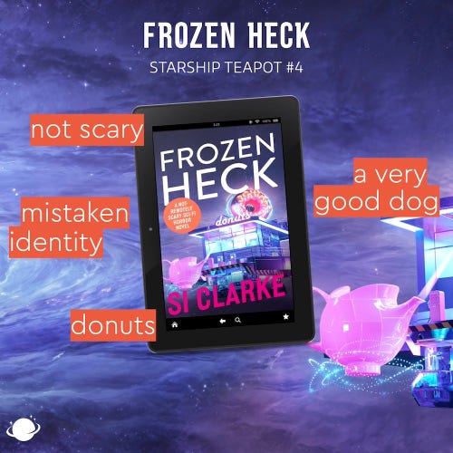 FROZEN HECK (STARSHIP TEAPOT #4) by Si Clarke 
*not scary
*mistaken identity
*donuts
*still no romance
*a very good dog