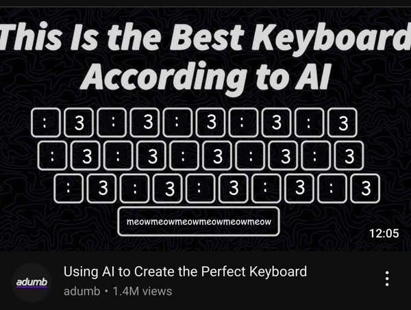 youtube thumbnail with the caption "this is the best keyboard according to ai"

all keys are either : or 3. the space bar is meow meow meow meow meow meow