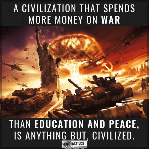 A CIVILIZATION THAT SPENDS
MORE MONEY ON WAR
THAN EDUCATION AND PEACE,
IS ANYTHING BUT. CIVILIZED.
TRUE ACTIVIST