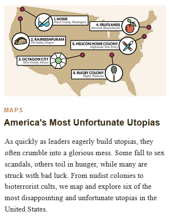 Maps
America's Most Unfortunate Utopias

As quickly as leaders eagerly build utopias, they often crumble into a glorious mess. Some fall to sex scandals, others toil in hunger, while many are struck with bad luck. From nudist colonies to bioterrorist cults, we map and explore six of the most disappointing and unfortunate utopias in the United States.
(Graphic by Michelle Enemark)