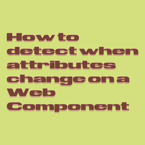 Brown text on light yellow green background:
How to detect when attributes change on a Web Component  