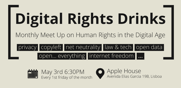 Digital Rights Drinks
Monthly Meet Up on Human rights in the Digital Age

privacy, copyleft, netneutrality, law & tech, open data, open... everything, internet freedom

May 3rd 6:30 PM
Every 1st friday of the month

Apple House
Avenida Elias Garcia 19B, Lisboa