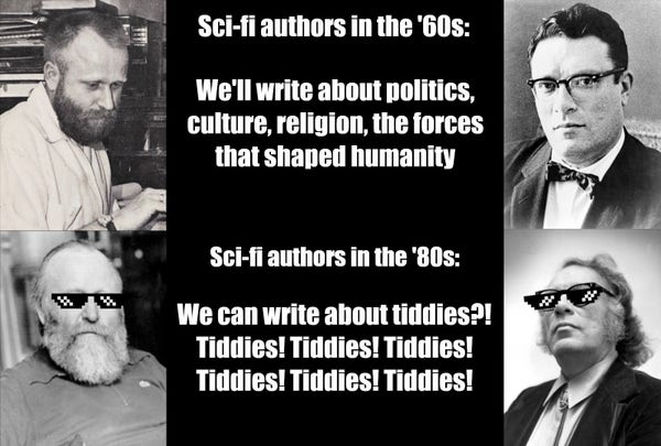 A meme in two panels. The first panel shows pictures of Frank Herbert and Isaac Asimov in their younger years, the caption reads: Sci-fi authors in the 60s. We'll write about politics, culture, religion, the forces that shaped humanity. The second panel shows the same two authors but they're quite a bit older and wearing "Deal with it" meme sunglasses. The captions read: Sci-fi authors in the 60s. We can write about tiddies!? Tiddies! Tiddies! Tiddies! Tiddies! Tiddies! Tiddies!