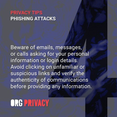 Privacy Tip 4 (Phishing Attacks): Beware of emails, messages, or calls asking for your personal information or login details. Avoid clicking on unfamiliar or suspicious links and verify the authenticity of communications before providing any information.