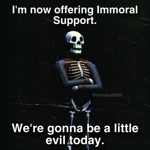 I'm now offering Immoral Support.

We're gonna be a little evil today.

[Picture of a skeleton standing with its arms folded across its belly]