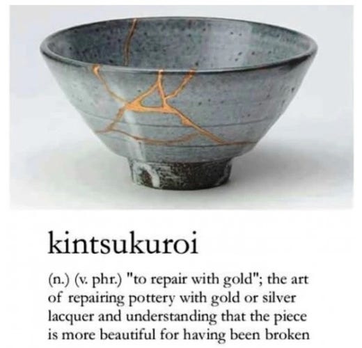 kintsukuroi
(n.) (v. phr.) "to repair with gold"; the art of repairing pottery with gold or silver lacquer and understanding that the piece is more beautiful for having been broken