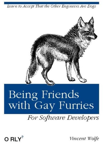 This is a parody cover of a tech manual. It is white and blue with a drawing of a wolf on it, and this text:

Learn to Accept That the Other Engineers Are Dogs 
Being Friends with Gay Furries For Software Developers O RLY’ Vincent Wolfe 