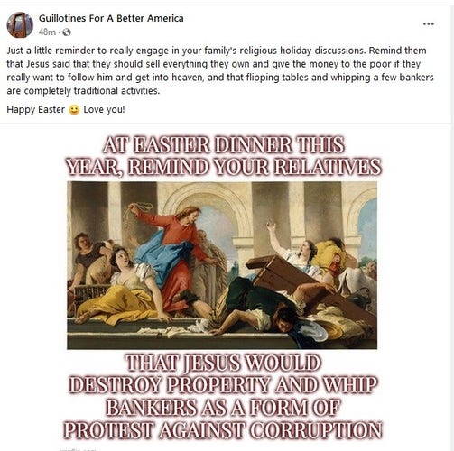 The Last Supper completely fucked up, with Jesus whipping people, overturning table  and chairs. Reads: At Easter dinner this year, remind your relatives that Jesus would destroy property and whip bankers as a protest against corruption.